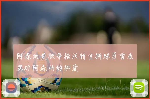阿森纳曼联争抢沃特金斯球员曾表露对阿森纳的热爱
