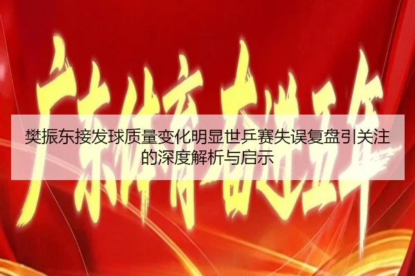樊振东接发球质量变化明显世乒赛失误复盘引关注的深度解析与启示