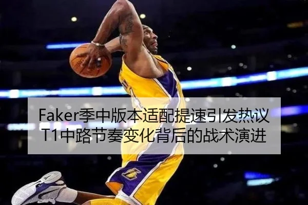 Faker季中版本适配提速引发热议 T1中路节奏变化背后的战术演进